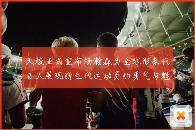 天梭正式宣布杨瀚森为全球形象代言人展现新生代运动员的勇气与魅力