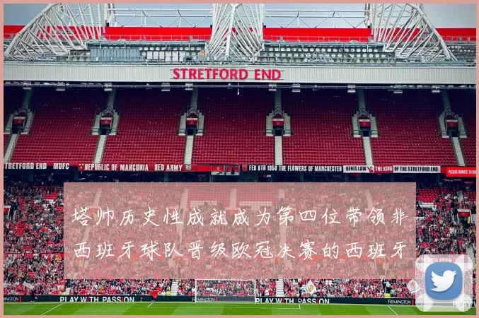 塔帅历史性成就成为第四位带领非西班牙球队晋级欧冠决赛的西班牙教练