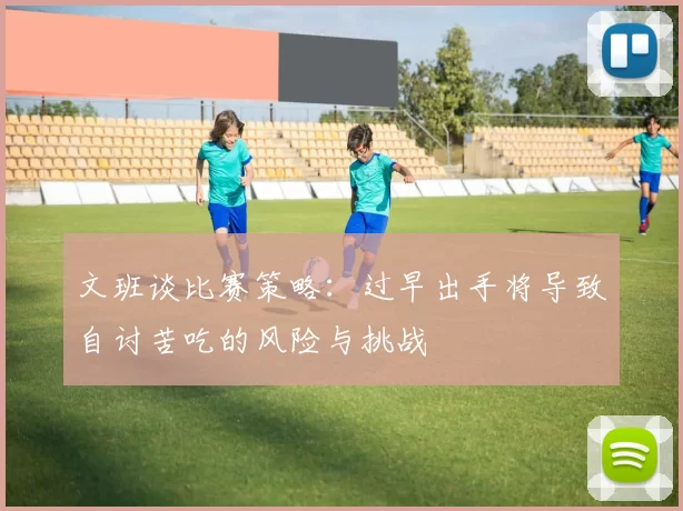 文班谈比赛策略：过早出手将导致自讨苦吃的风险与挑战