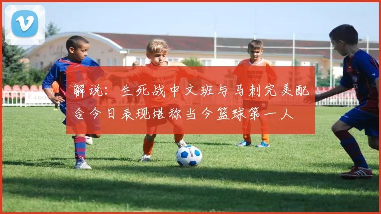 解说：生死战中文班与马刺完美配合今日表现堪称当今篮球第一人