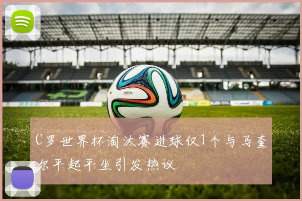 C罗世界杯淘汰赛进球仅1个与马奎尔平起平坐引发热议