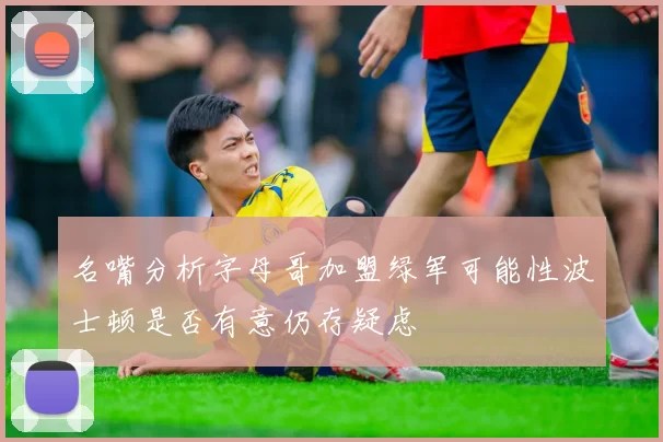 名嘴分析字母哥加盟绿军可能性波士顿是否有意仍存疑虑