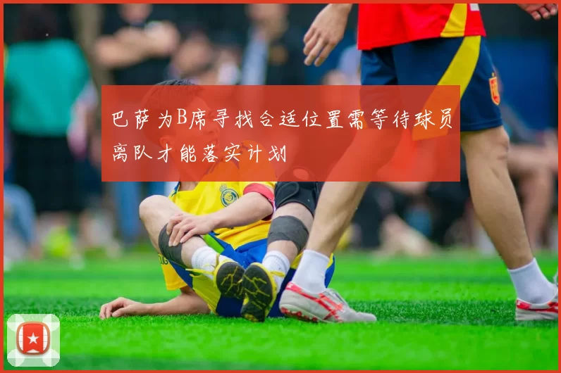 巴萨为B席寻找合适位置需等待球员离队才能落实计划