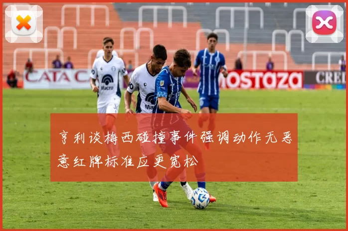 亨利谈梅西碰撞事件强调动作无恶意红牌标准应更宽松