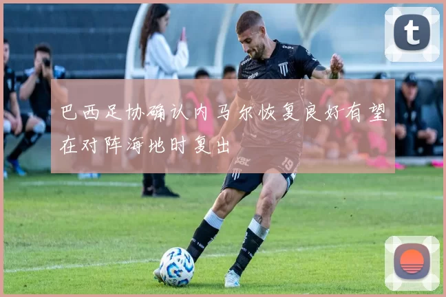巴西足协确认内马尔恢复良好有望在对阵海地时复出