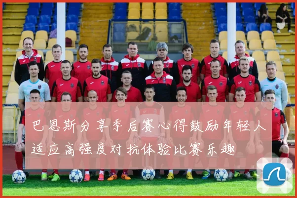 巴恩斯分享季后赛心得鼓励年轻人适应高强度对抗体验比赛乐趣