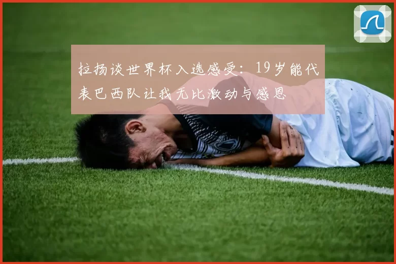 拉扬谈世界杯入选感受：19岁能代表巴西队让我无比激动与感恩
