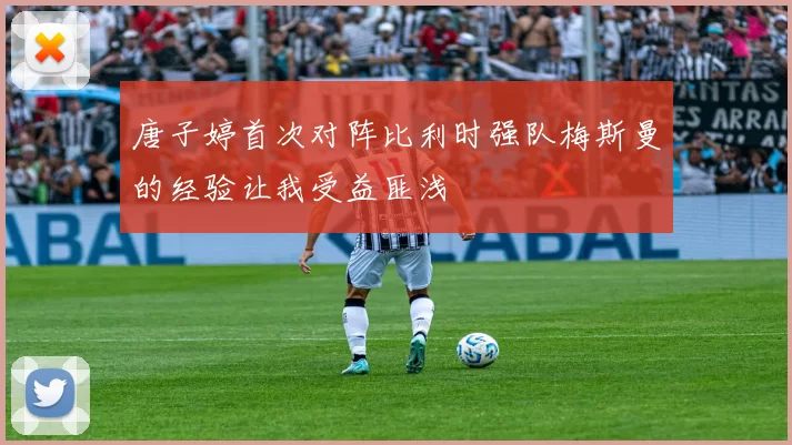 唐子婷首次对阵比利时强队梅斯曼的经验让我受益匪浅