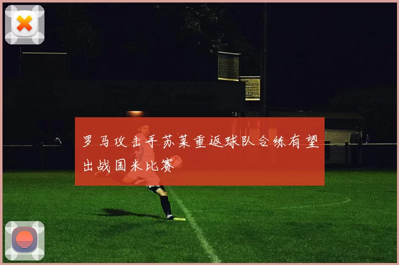 罗马攻击手苏莱重返球队合练有望出战国米比赛