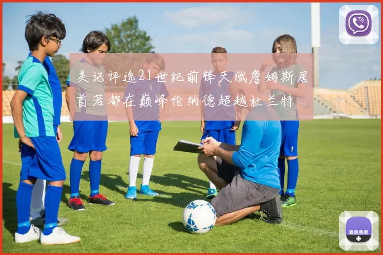 美记评选21世纪前锋天赋詹姆斯居首若都在巅峰伦纳德超越杜兰特