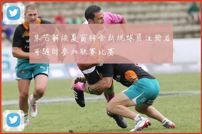 朱艺解读夏窗转会新规球员注册后可随时参加联赛比赛