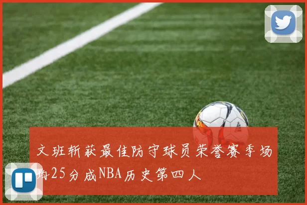 文班斩获最佳防守球员荣誉赛季场均25分成NBA历史第四人