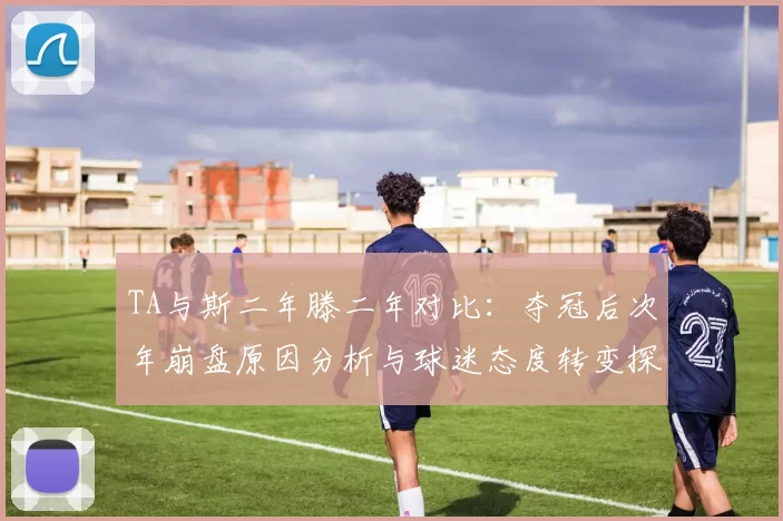 TA与斯二年滕二年对比：夺冠后次年崩盘原因分析与球迷态度转变探讨