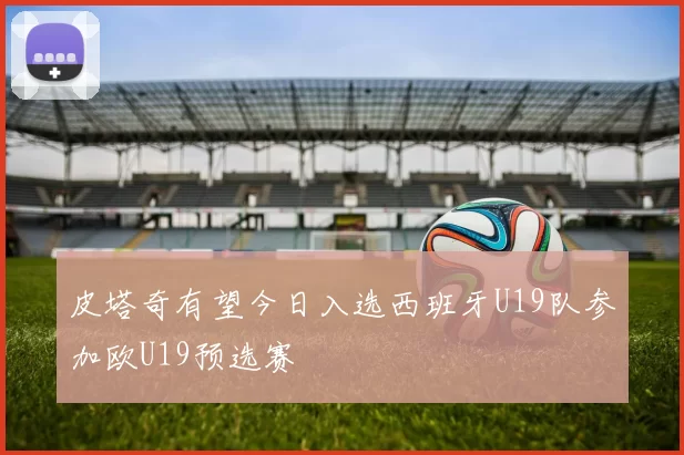 皮塔奇有望今日入选西班牙U19队参加欧U19预选赛