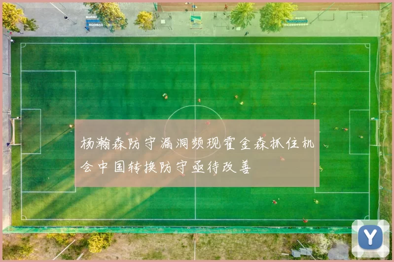杨瀚森防守漏洞频现霍金森抓住机会中国转换防守亟待改善