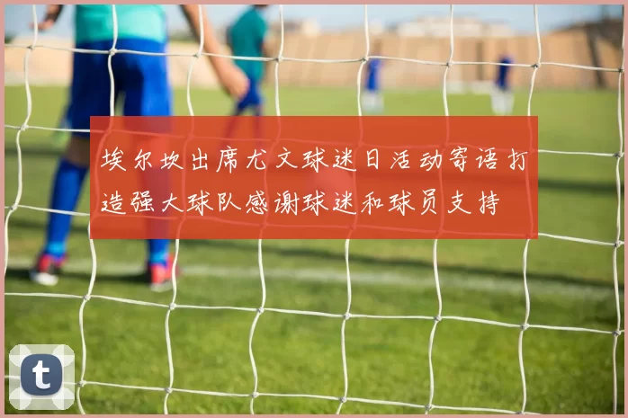 埃尔坎出席尤文球迷日活动寄语打造强大球队感谢球迷和球员支持