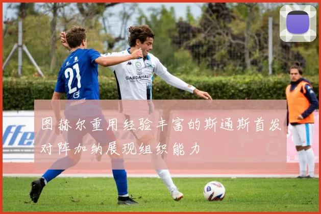 图赫尔重用经验丰富的斯通斯首发对阵加纳展现组织能力
