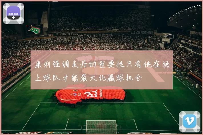 康利强调麦丹的重要性只有他在场上球队才能最大化赢球机会