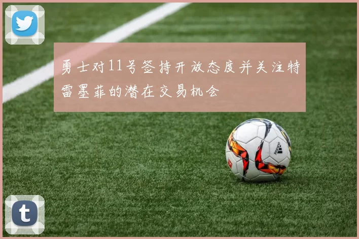 勇士对11号签持开放态度并关注特雷墨菲的潜在交易机会